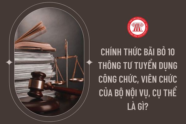 Chính thức bãi bỏ 10 thông tư tuyển dụng công chức, viên chức của Bộ Nội Vụ, cụ thể là gì?