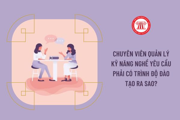 Chuyên viên quản lý kỹ năng nghề yêu cầu phải có trình độ đào tạo ra sao?