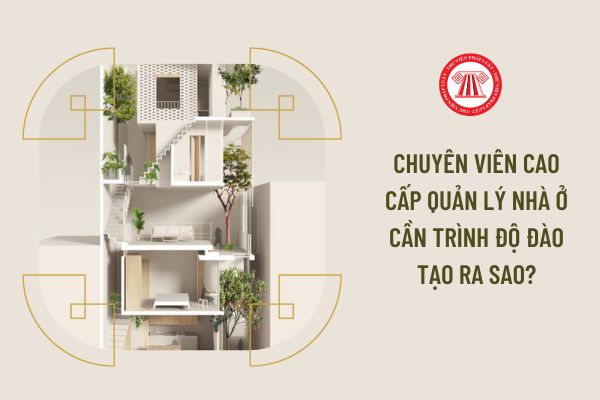 Chuyên viên cao cấp Quản lý nhà ở cần trình độ đào tạo ra sao?