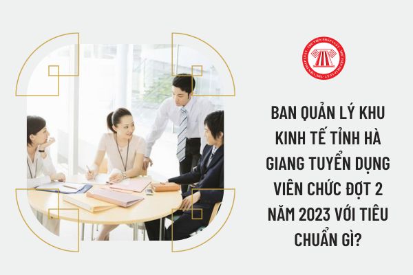 Ban Quản lý Khu kinh tế tỉnh Hà Giang tuyển dụng viên chức đợt 2 năm 2023 với tiêu chuẩn gì?