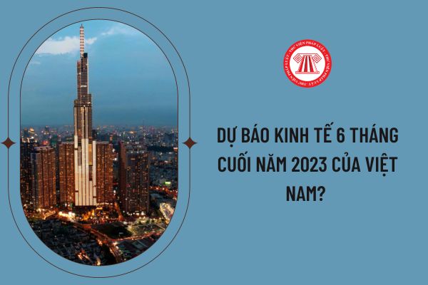Dự báo kinh tế 6 tháng cuối năm 2023 của Việt Nam? 