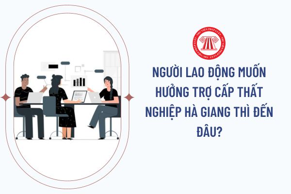 Người lao động muốn hưởng trợ cấp thất nghiệp Hà Giang thì đến đâu?