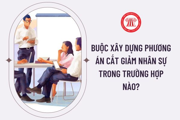 Buộc xây dựng phương án cắt giảm nhân sự trong trường hợp nào?