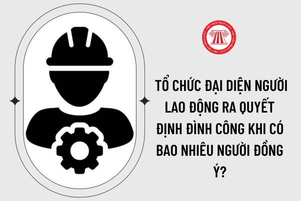  Tổ chức đại diện người lao động ra quyết định đình công khi có bao nhiêu người đồng ý?