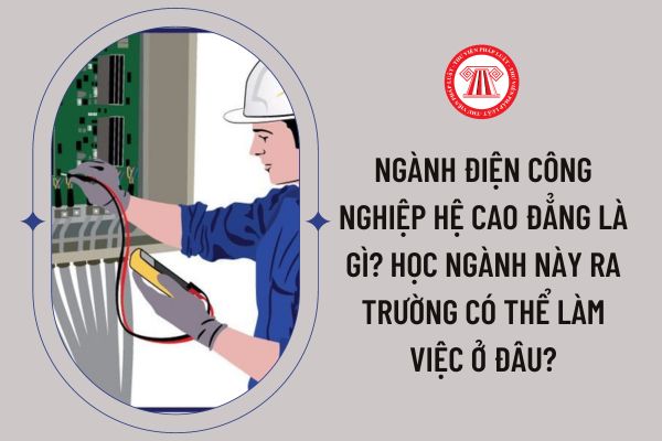 Ngành điện công nghiệp hệ cao đẳng là gì? Học ngành này ra trường có thể làm việc ở đâu?