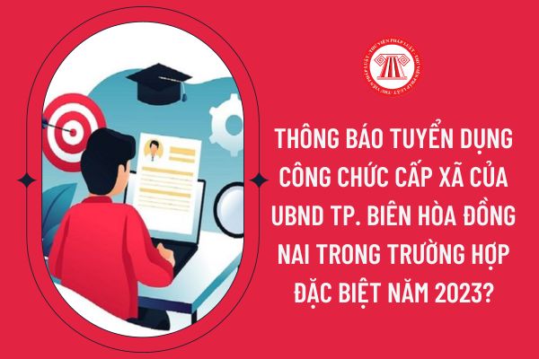 Thông báo tuyển dụng công chức cấp xã của UBND TP. Biên Hòa Đồng Nai trong trường hợp đặc biệt năm 2023?