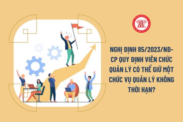 Nghị định 85/2023/NĐ-CP quy định viên chức quản lý có thể giữ một chức vụ quản lý không thời hạn?