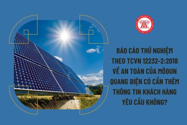 Báo cáo thử nghiệm theo TCVN 12232-2:2018 về An toàn của môđun quang điện có cần thêm thông tin khách hàng yêu cầu không?