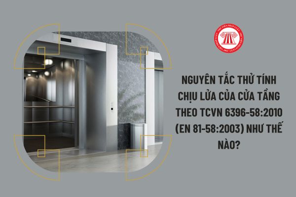 Nguyên tắc thử tính chịu lửa của cửa tầng theo TCVN 6396-58:2010 (EN 81-58:2003) như thế nào?