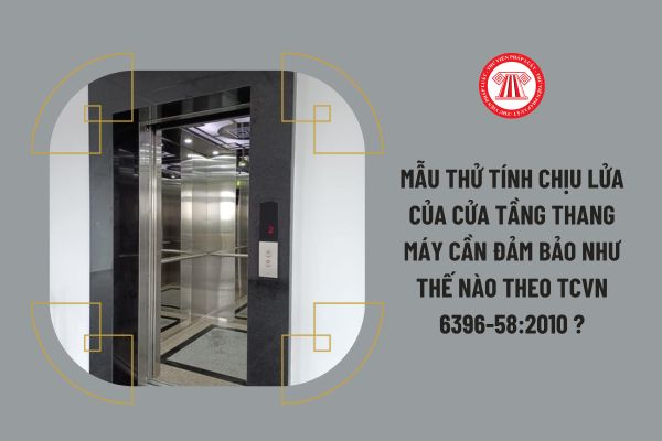 Mẫu thử tính chịu lửa của cửa tầng thang máy cần đảm bảo như thế nào theo TCVN 6396-58:2010 ?