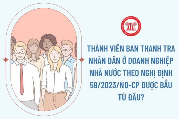 Thành viên Ban Thanh tra nhân dân ở doanh nghiệp nhà nước theo Nghị định 59/2023/NĐ-CP được bầu từ đâu?