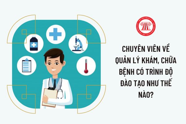 Chuyên viên về quản lý khám, chữa bệnh có trình độ đào tạo như thế nào?