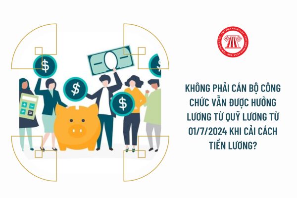 Không phải cán bộ công chức vẫn được hưởng lương từ quỹ lương từ 01/7/2024 khi cải cách tiền lương?