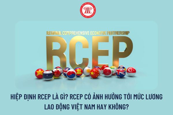 Hiệp định RCEP là gì? RCEP có ảnh hưởng tới mức lương lao động Việt Nam hay không?