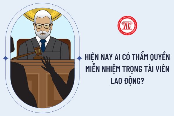 Hiện nay ai có thẩm quyền miễn nhiệm trọng tài viên lao động?