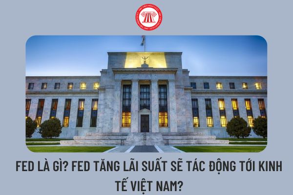 FED là gì? FED tăng lãi suất sẽ tác động tới kinh tế Việt Nam?