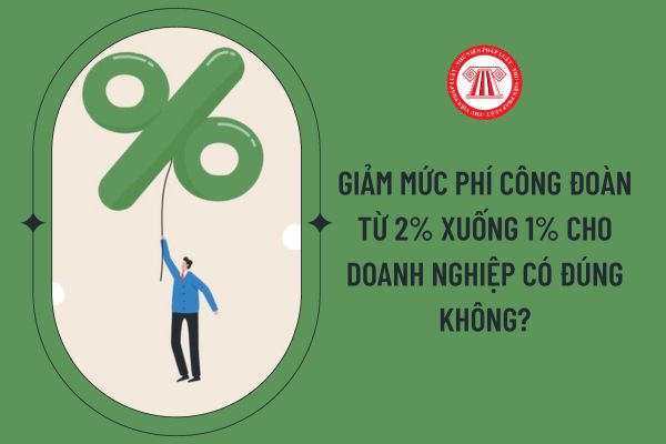 Giảm mức phí công đoàn từ 2% xuống 1% cho doanh nghiệp có đúng không?