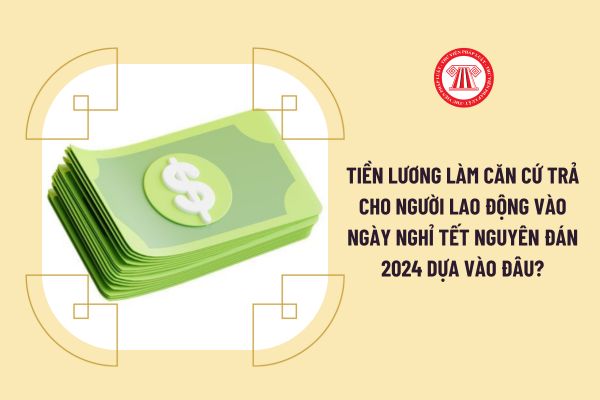 Tiền lương làm căn cứ trả cho người lao động vào ngày nghỉ Tết Nguyên đán 2024 dựa vào đâu?