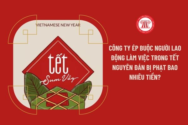 Công ty ép buộc người lao động làm việc trong Tết Nguyên đán bị phạt bao nhiêu tiền?