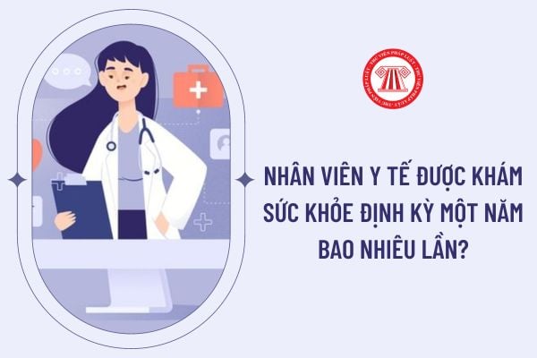 Nhân viên y tế được khám sức khỏe định kỳ một năm bao nhiêu lần?