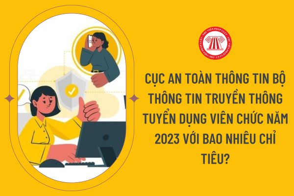 Cục An toàn thông tin Bộ Thông tin Truyền thông tuyển dụng viên chức năm 2023 với bao nhiêu chỉ tiêu?