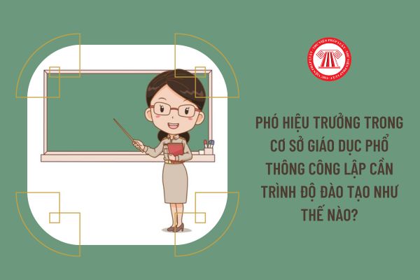 Phó hiệu trưởng trong cơ sở giáo dục phổ thông công lập cần trình độ đào tạo như thế nào?