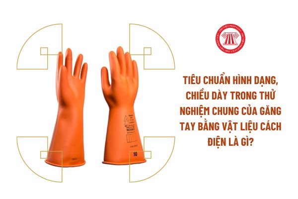 Tiêu chuẩn hình dạng, chiều dày trong thử nghiệm chung của găng tay bằng vật liệu cách điện là gì?