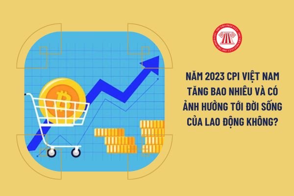 Năm 2023 CPI Việt Nam tăng bao nhiêu và có ảnh hưởng tới đời sống của lao động không?