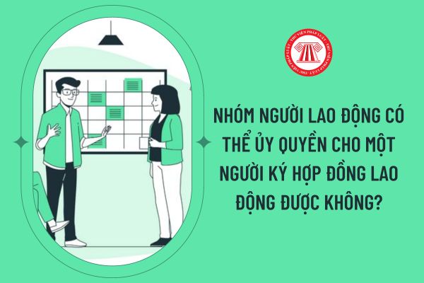 Nhóm người lao động có thể ủy quyền cho một người ký hợp đồng lao động được không?