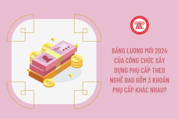 Bảng lương mới 2024 của công chức xây dựng phụ cấp theo nghề bao gồm 3 khoản phụ cấp khác nhau?