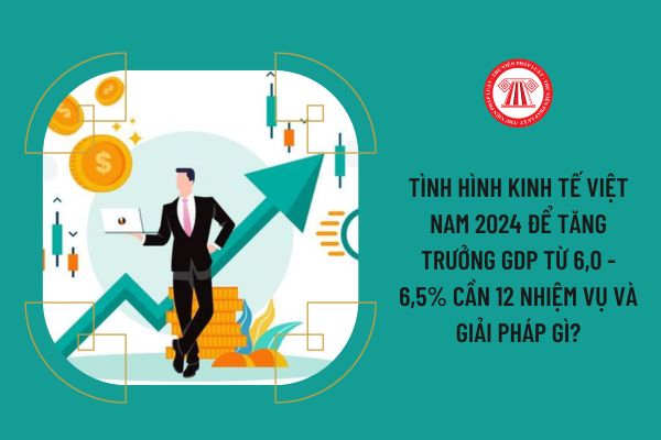 Tình hình kinh tế Việt Nam 2024 để tăng trưởng GDP từ 6,0 - 6,5% cần 12 nhiệm vụ và giải pháp gì?
