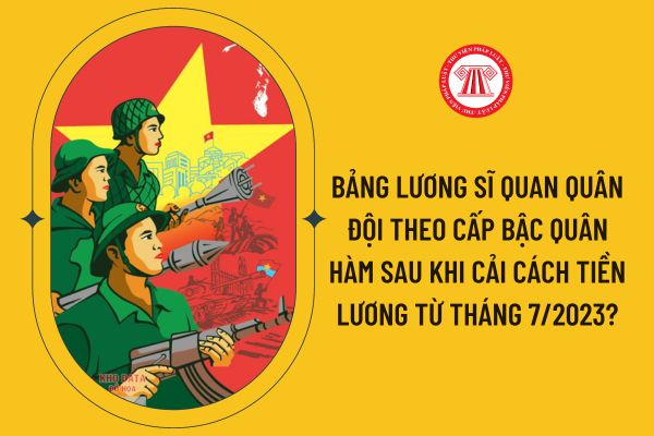 Bảng lương sĩ quan quân đội theo cấp bậc quân hàm sau khi cải cách tiền lương từ tháng 7/2023?