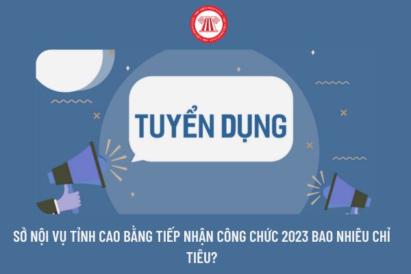 Sở Nội vụ tỉnh Cao Bằng tiếp nhận công chức 2023 bao nhiêu chỉ tiêu?