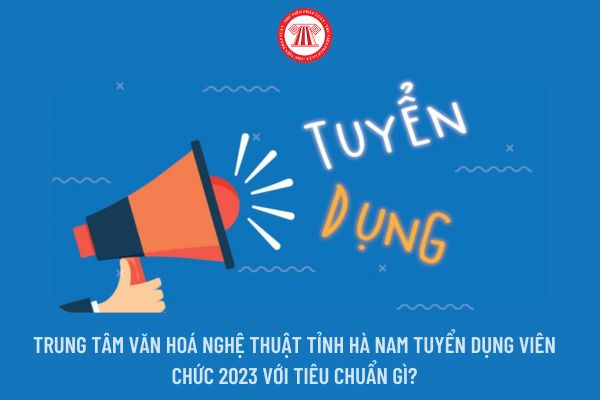 Trung tâm Văn hoá Nghệ thuật tỉnh Hà Nam tuyển dụng viên chức 2023 với tiêu chuẩn gì?