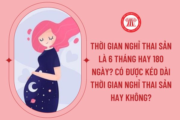 Thời gian nghỉ thai sản là 6 tháng hay 180 ngày? Có được kéo dài thời gian nghỉ thai sản hay không?