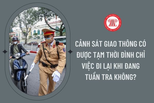 Cảnh sát giao thông có được tạm thời đình chỉ việc đi lại khi đang tuần tra không?