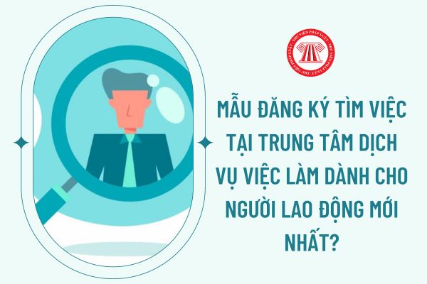 việc làmMẫu đăng ký tìm việc tại Trung tâm dịch vụ việc làm dành cho người lao động mới nhất?