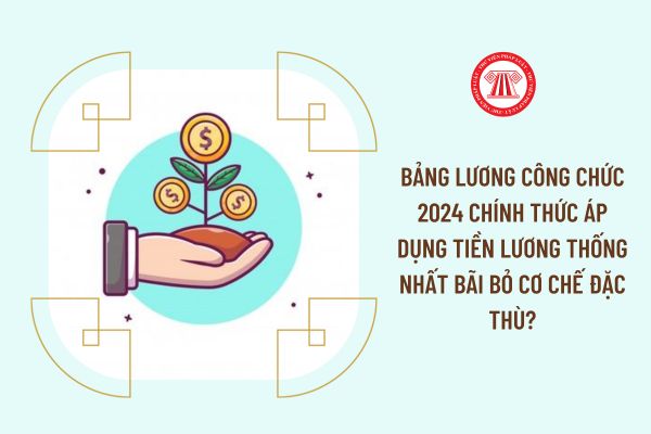 Bảng lương công chức 2024 chính thức áp dụng tiền lương thống nhất bãi bỏ cơ chế đặc thù?