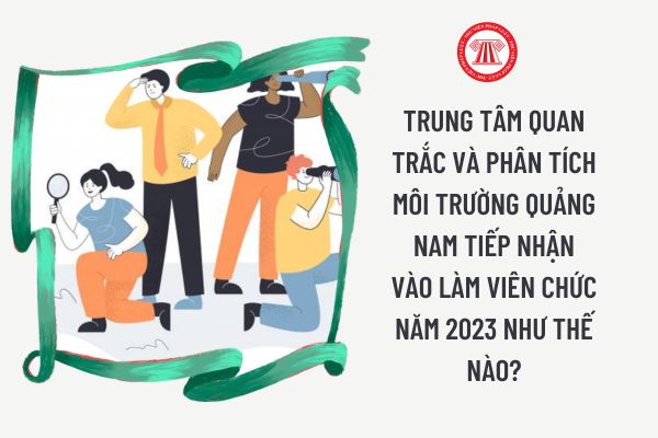 Trung tâm Quan trắc và Phân tích môi trường Quảng Nam tiếp nhận vào làm viên chức năm 2023 như thế nào?