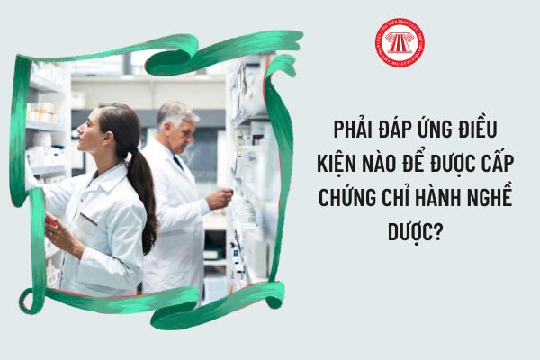 Phải đáp ứng điều kiện nào để được chứng chỉ hành nghề dược?