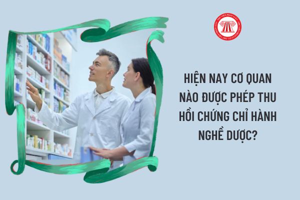 Hiện nay cơ quan nào được phép thu hồi Chứng chỉ hành nghề dược?