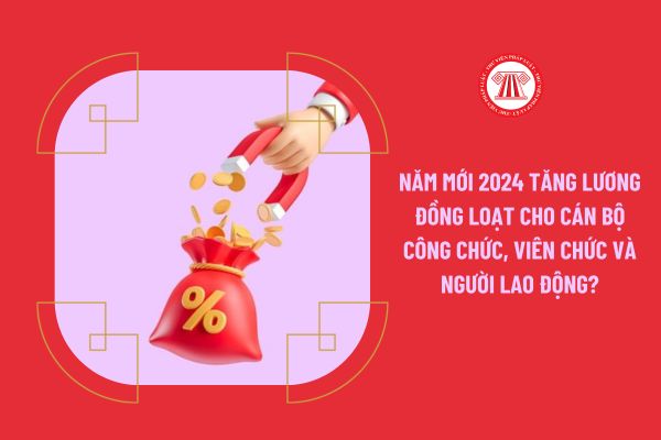 Năm mới 2024 tăng lương đồng loạt cho cán bộ công chức, viên chức và người lao động?