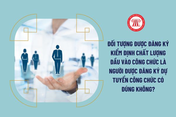 Đối tượng được đăng ký kiểm định chất lượng đầu vào công chức là người được đăng ký dự tuyển công chức có đúng không?