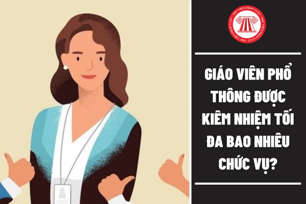 Giáo viên phổ thông được kiêm nhiệm tối đa bao nhiêu chức vụ theo quy định mới nhất?