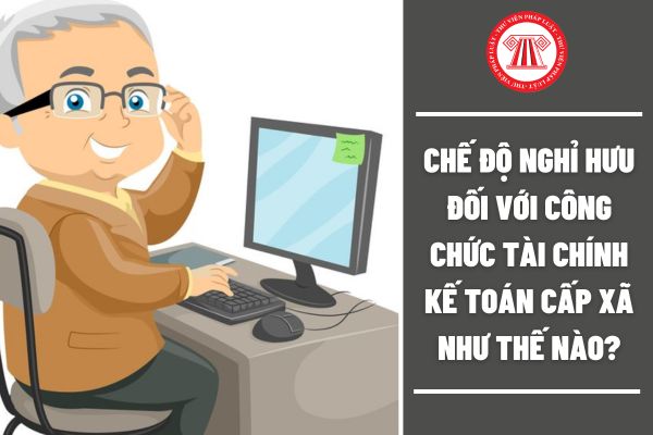 Chế độ nghỉ hưu đối với công chức Tài chính kế toán cấp xã như thế nào?