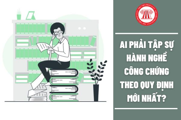 Ai phải tập sự hành nghề công chứng theo quy định mới nhất?