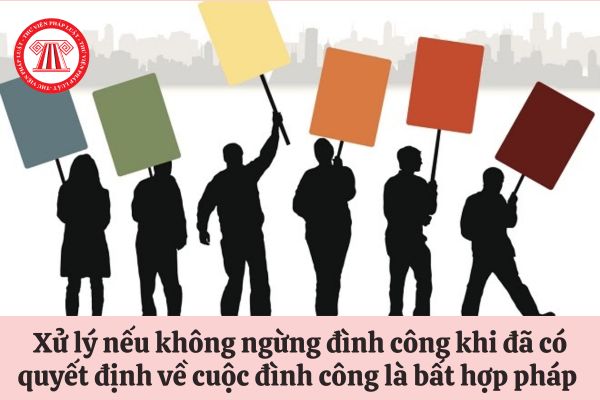 Người lao động không ngừng đình công khi đã có quyết định về cuộc đình công là bất hợp pháp thì sẽ bị xử lý như thế nào?