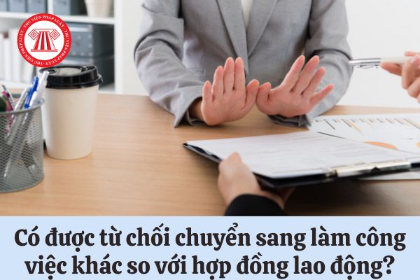 Người lao động có được từ chối chuyển sang làm công việc khác so với hợp đồng lao động không?