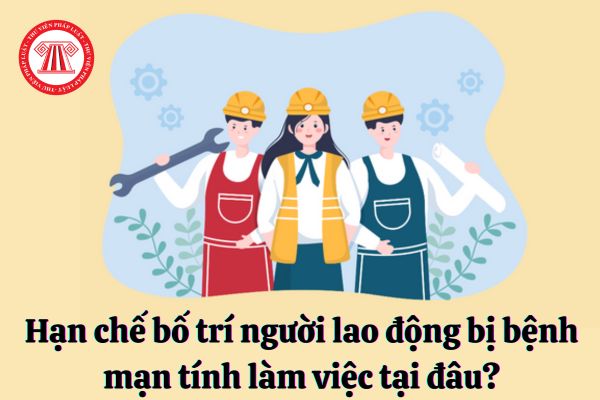 Hạn chế bố trí người lao động bị bệnh mạn tính làm việc tại đâu?