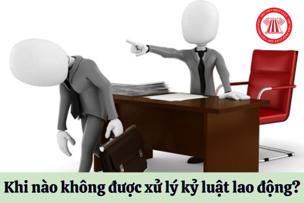 Khi nào không được xử lý kỷ luật người lao động?